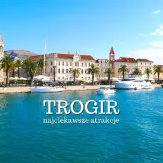 Trogir i okolice: 10 atrakcji, które musisz zobaczyć w Chorwacji